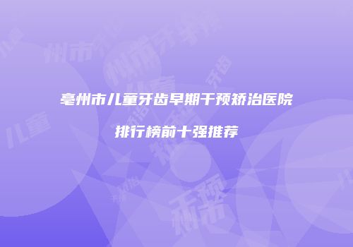亳州市儿童牙齿早期干预矫治医院排行榜前十强推荐