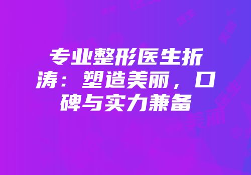 专业整形医生折涛：塑造美丽，口碑与实力兼备