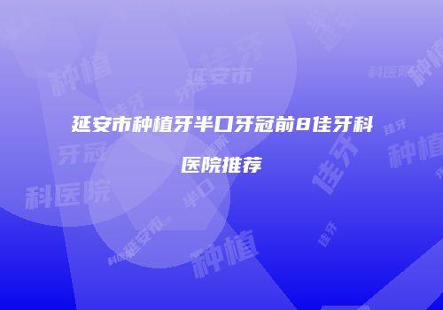 延安市种植牙半口牙冠前8佳牙科医院推荐