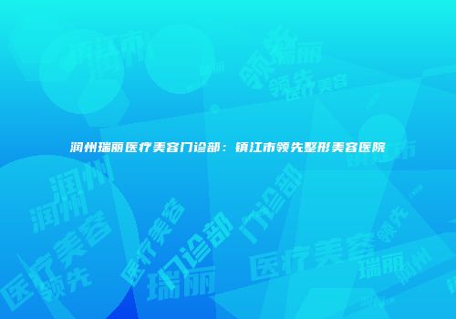 润州瑞丽医疗美容门诊部：镇江市领先整形美容医院