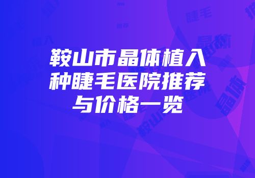 鞍山市晶体植入种睫毛医院推荐与价格一览