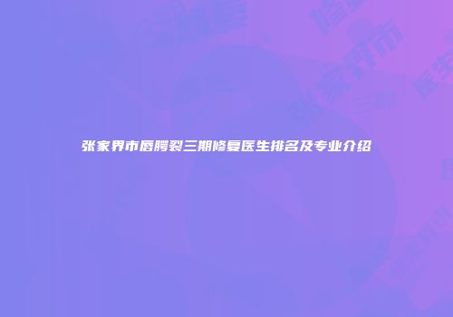 张家界市唇腭裂三期修复医生排名及专业介绍