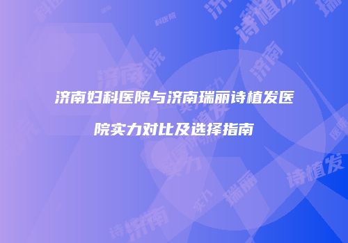 济南妇科医院与济南瑞丽诗植发医院实力对比及选择指南