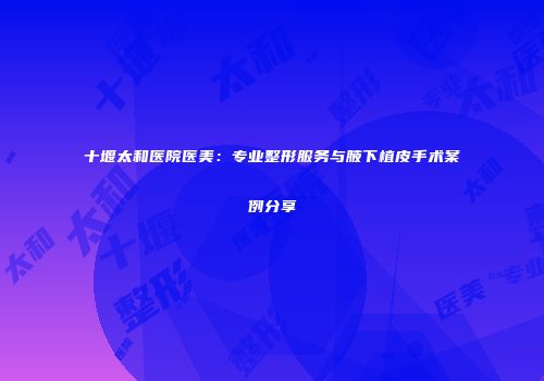 十堰太和医院医美：专业整形服务与腋下植皮手术案例分享