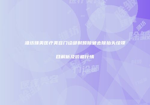 潍坊臻美医疗美容门诊部射频除皱去除抬头纹项目解析及价格行情