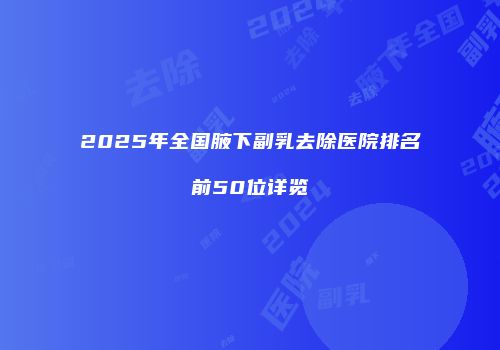 2025年全国腋下副乳去除医院排名前50位详览