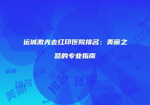 运城激光去红印医院排名：美丽之路的专业指南