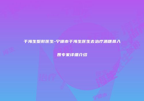 于海生整形医生-宁德市于海生医生去治疗酒糟鼻入围专家详细介绍