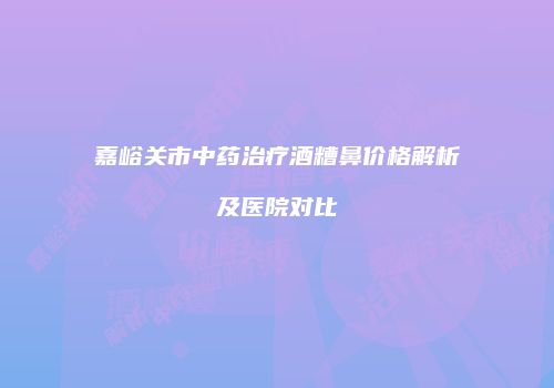 嘉峪关市中药治疗酒糟鼻价格解析及医院对比