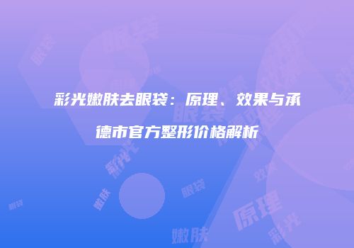 彩光嫩肤去眼袋：原理、效果与承德市官方整形价格解析