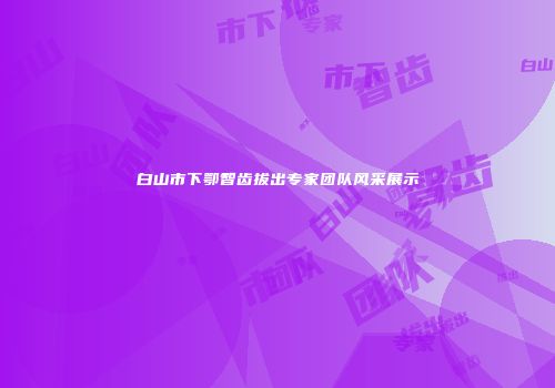 白山市下鄂智齿拔出专家团队风采展示