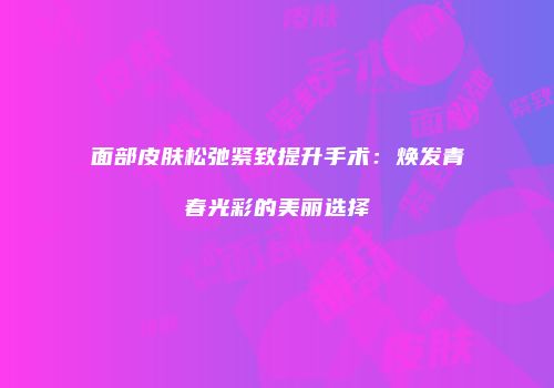 面部皮肤松弛紧致提升手术：焕发青春光彩的美丽选择