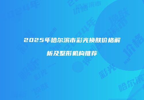 2025年哈尔滨市彩光换肤价格解析及整形机构推荐