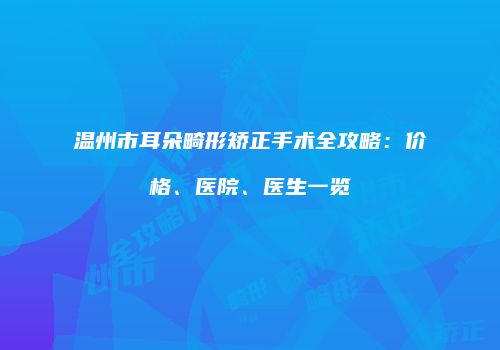 温州市耳朵畸形矫正手术全攻略：价格、医院、医生一览