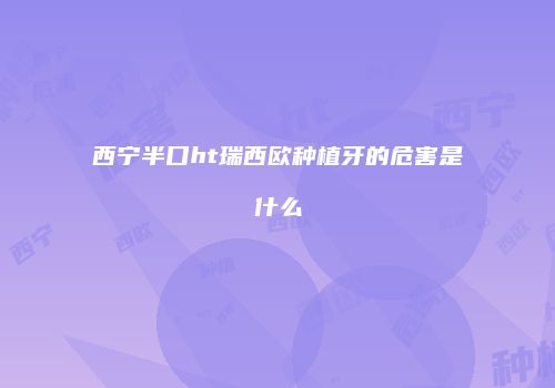 西宁半口ht瑞西欧种植牙的危害是什么