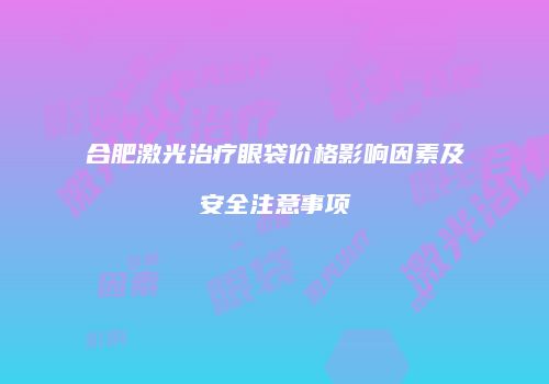 合肥激光治疗眼袋价格影响因素及安全注意事项