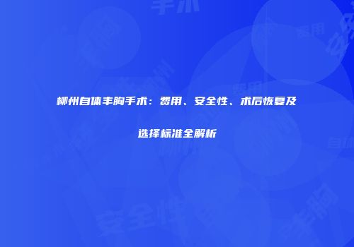 柳州自体丰胸手术：费用、安全性、术后恢复及选择标准全解析