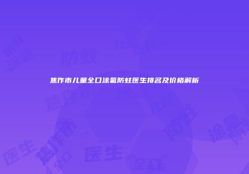 焦作市儿童全口涂氟防蛀医生排名及价格解析