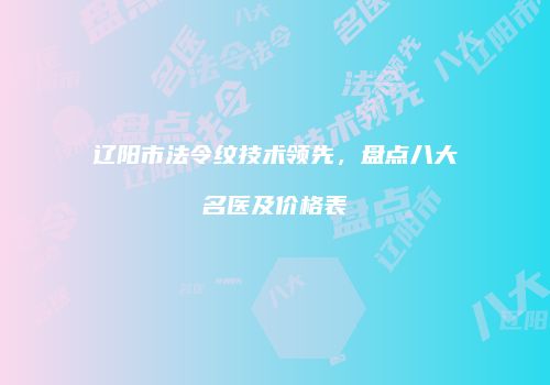 辽阳市法令纹技术领先，盘点八大名医及价格表
