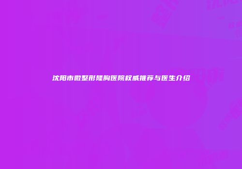 沈阳市微整形隆胸医院权威推荐与医生介绍