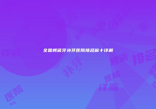 全国烤瓷牙补牙医院排名前十详解