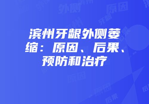 滨州牙龈外侧萎缩：原因、后果、预防和治疗