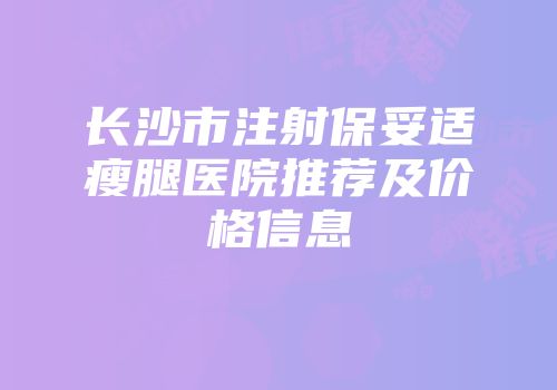 长沙市注射保妥适瘦腿医院推荐及价格信息