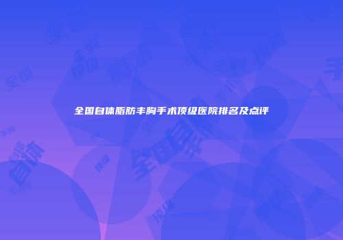 全国自体脂肪丰胸手术顶级医院排名及点评