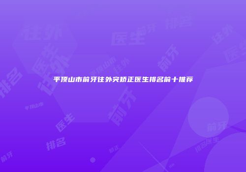 平顶山市前牙往外突矫正医生排名前十推荐