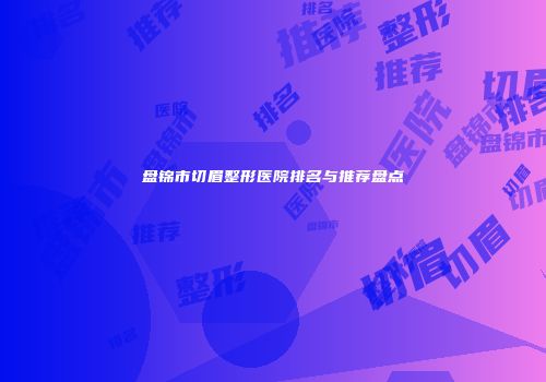 盘锦市切眉整形医院排名与推荐盘点