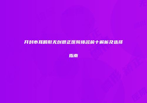 开封市耳畸形无创矫正医院排名前十解析及选择指南