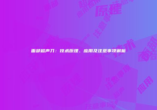 面部超声刀：技术原理、应用及注意事项解析