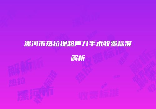 漯河市热拉提超声刀手术收费标准解析