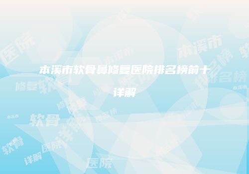 本溪市软骨鼻修复医院排名榜前十详解