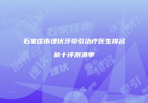 石家庄市埋伏牙牵引治疗医生排名前十评测清单