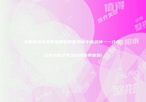 阜阳市隆鼻整形修复整形医院前十排名榜一一介绍(王永功医疗美容诊所值得信赖)