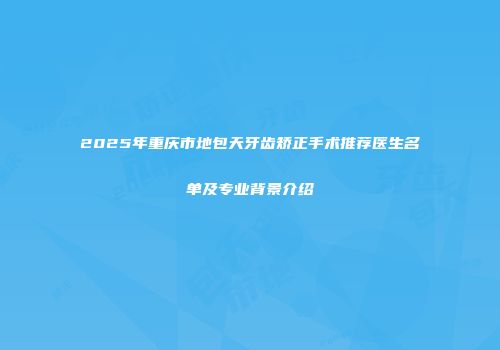 2025年重庆市地包天牙齿矫正手术推荐医生名单及专业背景介绍