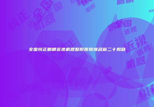 全国纠正眼睛近视机器整形医院排名前二十揭晓