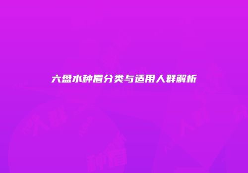 六盘水种眉分类与适用人群解析