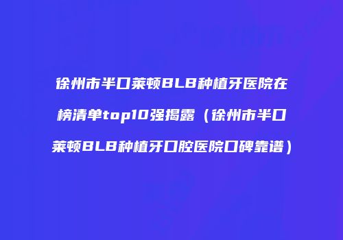 徐州市半口莱顿BLB种植牙医院在榜清单top10强揭露（徐州市半口莱顿BLB种植牙口腔医院口碑靠谱）