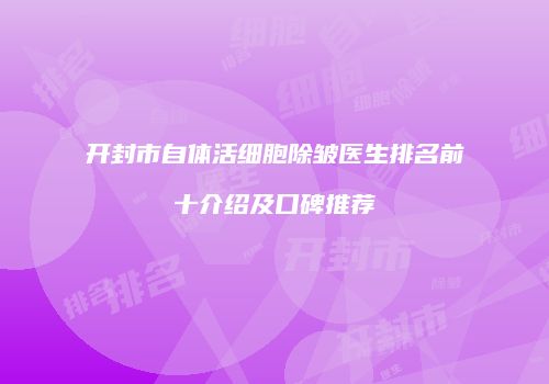 开封市自体活细胞除皱医生排名前十介绍及口碑推荐
