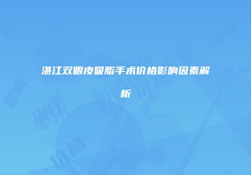 湛江双眼皮吸脂手术价格影响因素解析