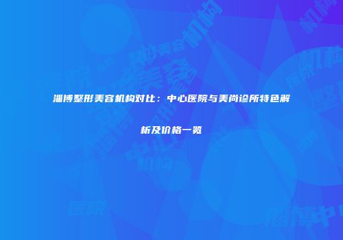 淄博整形美容机构对比：中心医院与美尚诊所特色解析及价格一览