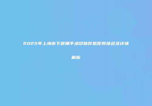 2025年上海市下颌角手术切除咬肌医院排名及详情解析