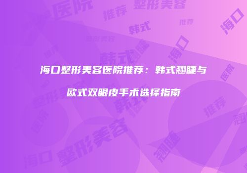 海口整形美容医院推荐：韩式翘睫与欧式双眼皮手术选择指南