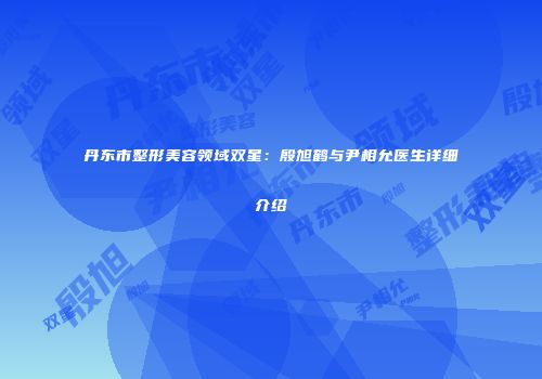 丹东市整形美容领域双星：殷旭鹤与尹相允医生详细介绍