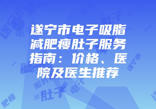 遂宁市电子吸脂减肥瘦肚子服务指南：价格、医院及医生推荐