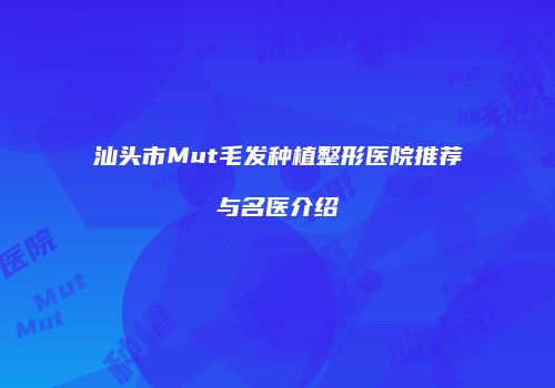 汕头市Mut毛发种植整形医院推荐与名医介绍