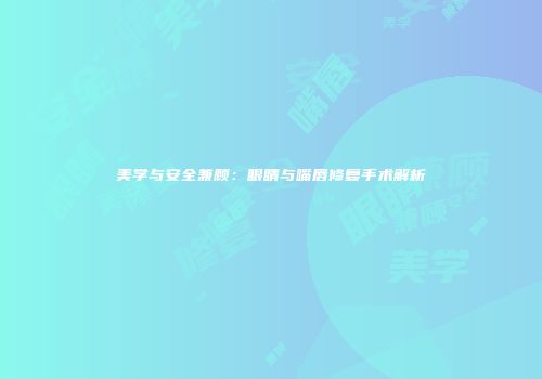 美学与安全兼顾：眼睛与嘴唇修复手术解析