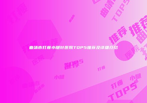 曲靖市打瘦小腿针医院TOP5推荐及详细介绍